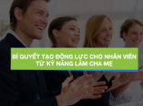 Bí quyết tạo động lực cho nhân viên từ kỹ năng làm cha mẹ